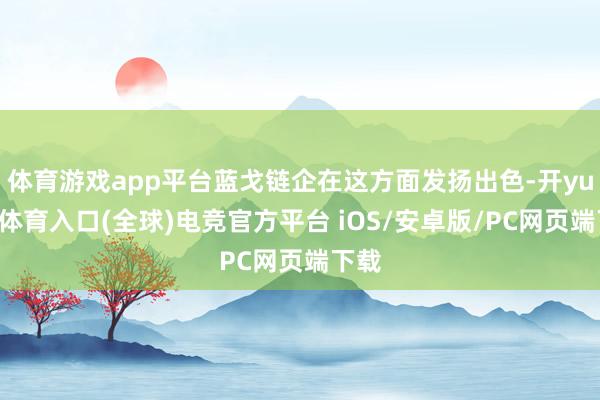 体育游戏app平台蓝戈链企在这方面发扬出色-开yun云体育入口(全球)电竞官方平台 iOS/安卓版/PC网页端下载