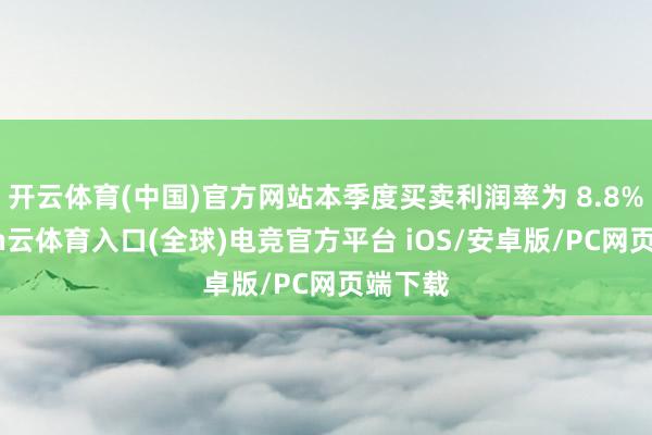 开云体育(中国)官方网站本季度买卖利润率为 8.8%-开yun云体育入口(全球)电竞官方平台 iOS/安卓版/PC网页端下载