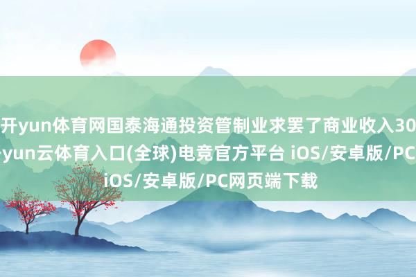 开yun体育网国泰海通投资管制业求罢了商业收入30.78亿元-开yun云体育入口(全球)电竞官方平台 iOS/安卓版/PC网页端下载