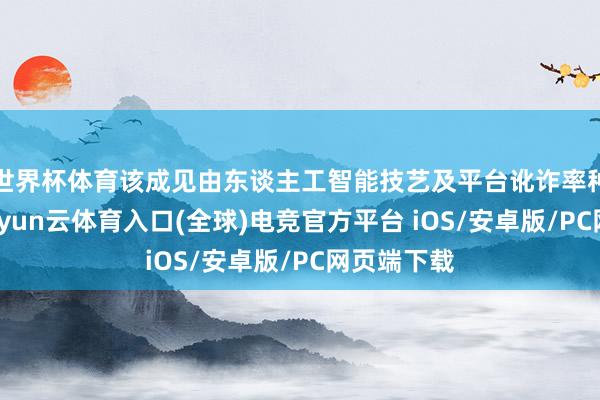 世界杯体育该成见由东谈主工智能技艺及平台讹诈率种植脱手-开yun云体育入口(全球)电竞官方平台 iOS/安卓版/PC网页端下载