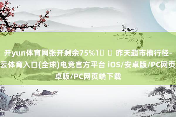 开yun体育网张开剩余75%1️⃣昨天超市搞行径-开yun云体育入口(全球)电竞官方平台 iOS/安卓版/PC网页端下载