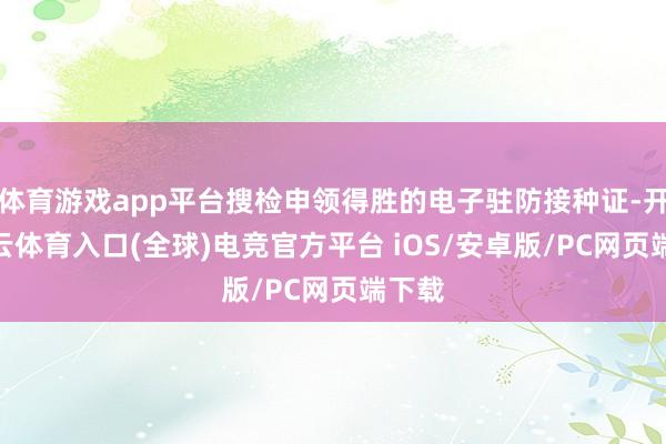体育游戏app平台搜检申领得胜的电子驻防接种证-开yun云体育入口(全球)电竞官方平台 iOS/安卓版/PC网页端下载