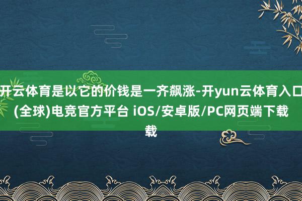 开云体育是以它的价钱是一齐飙涨-开yun云体育入口(全球)电竞官方平台 iOS/安卓版/PC网页端下载