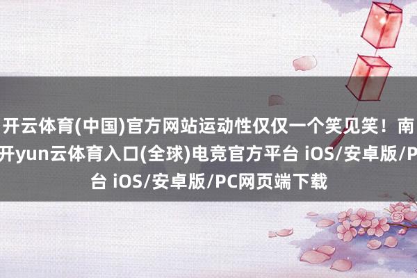 开云体育(中国)官方网站运动性仅仅一个笑见笑！南头代表休区-开yun云体育入口(全球)电竞官方平台 iOS/安卓版/PC网页端下载
