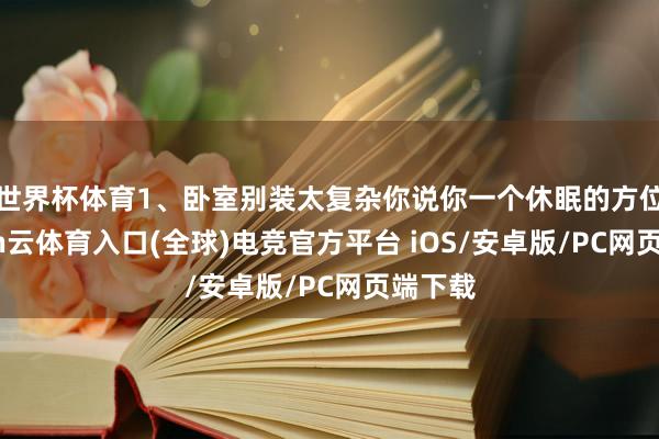 世界杯体育1、卧室别装太复杂你说你一个休眠的方位-开yun云体育入口(全球)电竞官方平台 iOS/安卓版/PC网页端下载