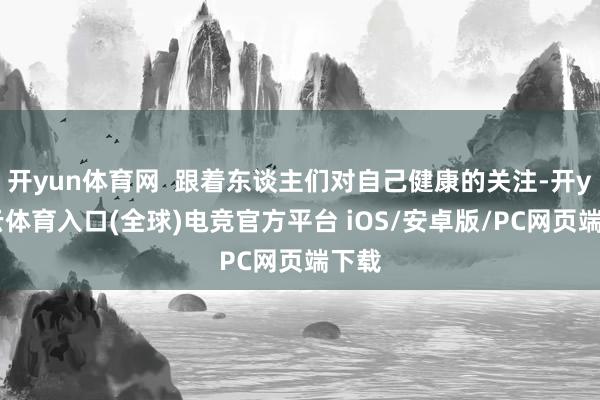 开yun体育网  跟着东谈主们对自己健康的关注-开yun云体育入口(全球)电竞官方平台 iOS/安卓版/PC网页端下载
