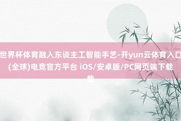 世界杯体育融入东谈主工智能手艺-开yun云体育入口(全球)电竞官方平台 iOS/安卓版/PC网页端下载