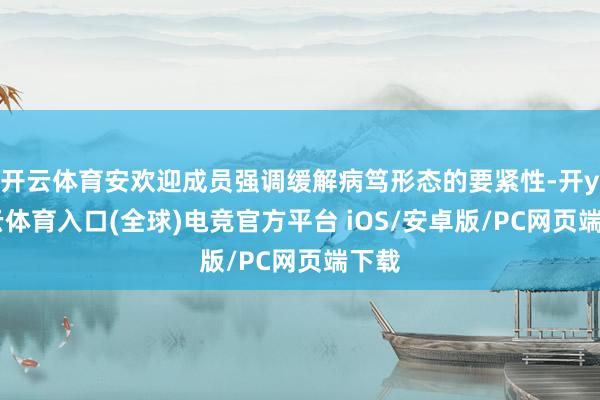 开云体育安欢迎成员强调缓解病笃形态的要紧性-开yun云体育入口(全球)电竞官方平台 iOS/安卓版/PC网页端下载