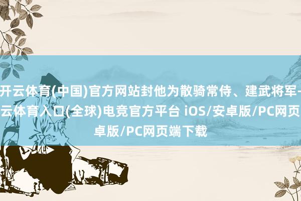 开云体育(中国)官方网站封他为散骑常侍、建武将军-开yun云体育入口(全球)电竞官方平台 iOS/安卓版/PC网页端下载