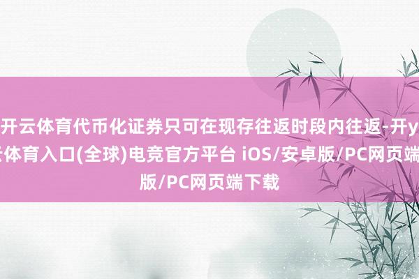 开云体育代币化证券只可在现存往返时段内往返-开yun云体育入口(全球)电竞官方平台 iOS/安卓版/PC网页端下载