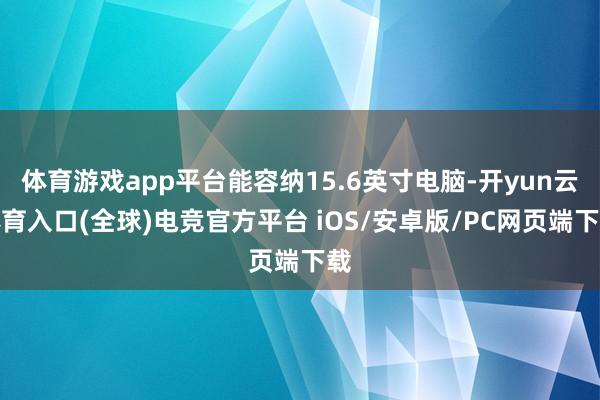 体育游戏app平台能容纳15.6英寸电脑-开yun云体育入口(全球)电竞官方平台 iOS/安卓版/PC网页端下载