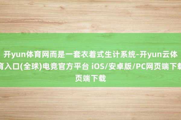 开yun体育网而是一套衣着式生计系统-开yun云体育入口(全球)电竞官方平台 iOS/安卓版/PC网页端下载