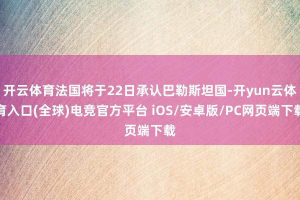 开云体育法国将于22日承认巴勒斯坦国-开yun云体育入口(全球)电竞官方平台 iOS/安卓版/PC网页端下载