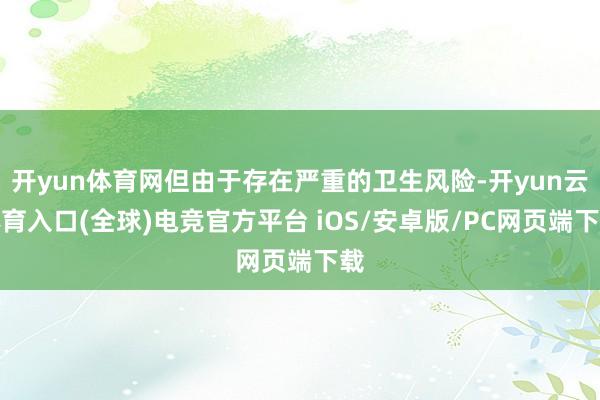 开yun体育网但由于存在严重的卫生风险-开yun云体育入口(全球)电竞官方平台 iOS/安卓版/PC网页端下载