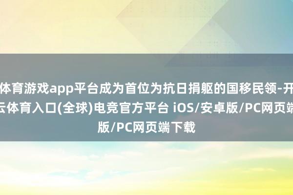 体育游戏app平台成为首位为抗日捐躯的国移民领-开yun云体育入口(全球)电竞官方平台 iOS/安卓版/PC网页端下载