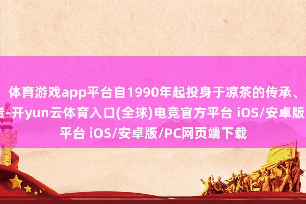 体育游戏app平台自1990年起投身于凉茶的传承、保护与发展职责-开yun云体育入口(全球)电竞官方平台 iOS/安卓版/PC网页端下载