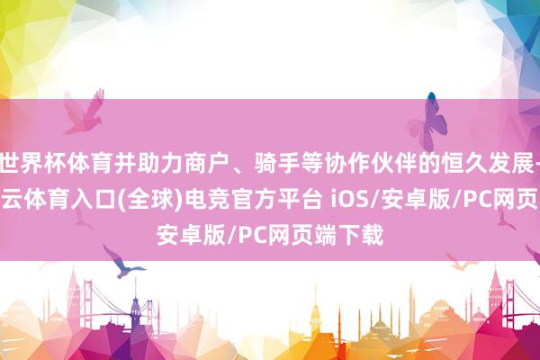 世界杯体育并助力商户、骑手等协作伙伴的恒久发展-开yun云体育入口(全球)电竞官方平台 iOS/安卓版/PC网页端下载