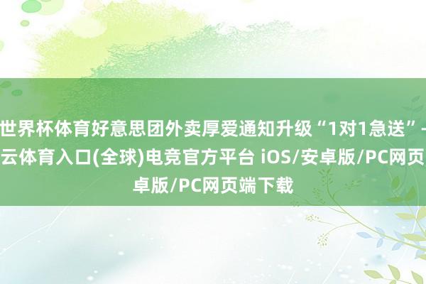 世界杯体育好意思团外卖厚爱通知升级“1对1急送”-开yun云体育入口(全球)电竞官方平台 iOS/安卓版/PC网页端下载