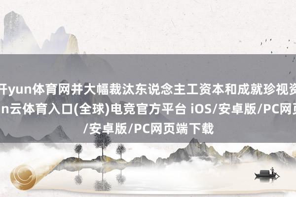 开yun体育网并大幅裁汰东说念主工资本和成就珍视资本-开yun云体育入口(全球)电竞官方平台 iOS/安卓版/PC网页端下载