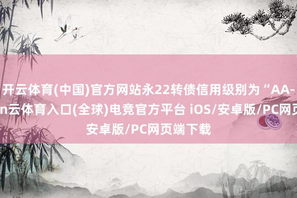 开云体育(中国)官方网站永22转债信用级别为“AA-”-开yun云体育入口(全球)电竞官方平台 iOS/安卓版/PC网页端下载