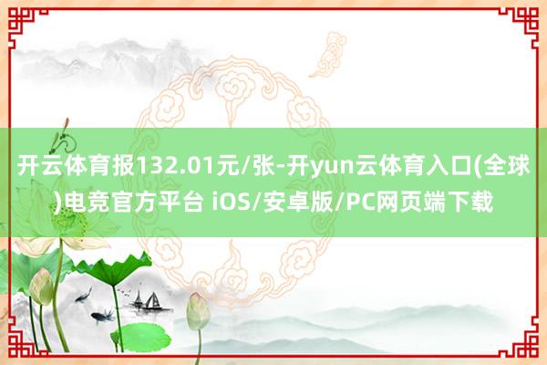 开云体育报132.01元/张-开yun云体育入口(全球)电竞官方平台 iOS/安卓版/PC网页端下载
