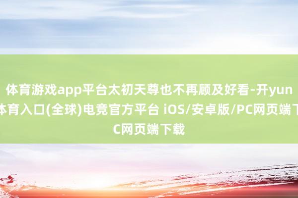 体育游戏app平台太初天尊也不再顾及好看-开yun云体育入口(全球)电竞官方平台 iOS/安卓版/PC网页端下载