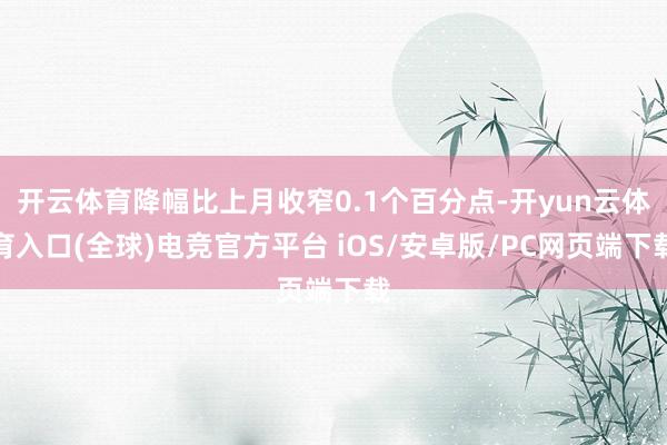 开云体育降幅比上月收窄0.1个百分点-开yun云体育入口(全球)电竞官方平台 iOS/安卓版/PC网页端下载