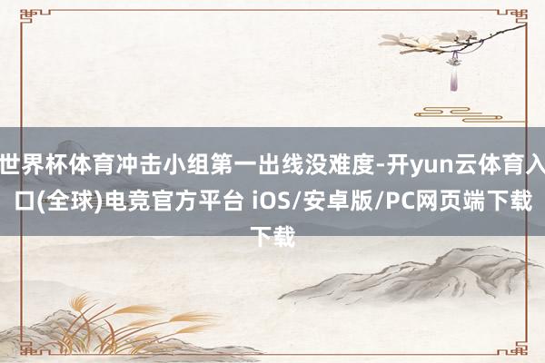 世界杯体育冲击小组第一出线没难度-开yun云体育入口(全球)电竞官方平台 iOS/安卓版/PC网页端下载