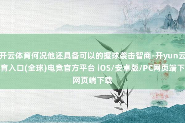 开云体育何况他还具备可以的握球袭击智商-开yun云体育入口(全球)电竞官方平台 iOS/安卓版/PC网页端下载