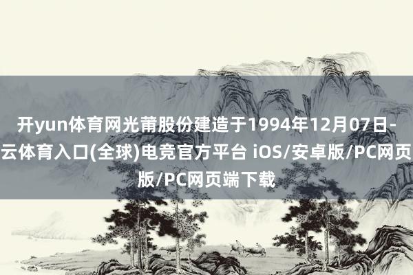 开yun体育网光莆股份建造于1994年12月07日-开yun云体育入口(全球)电竞官方平台 iOS/
