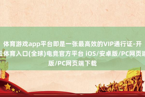 体育游戏app平台即是一张最高效的VIP通行证-开yun云体育入口(全球)电竞官方平台 iOS/安卓版/PC网页端下载