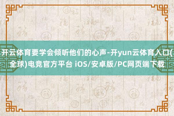 开云体育要学会倾听他们的心声-开yun云体育入口(全球)电竞官方平台 iOS/安卓版/PC网页端下载