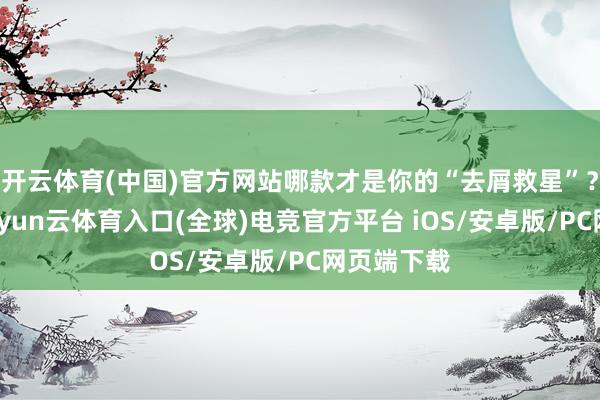 开云体育(中国)官方网站哪款才是你的“去屑救星”？别缅思-开yun云体育入口(全球)电竞官方平台 i
