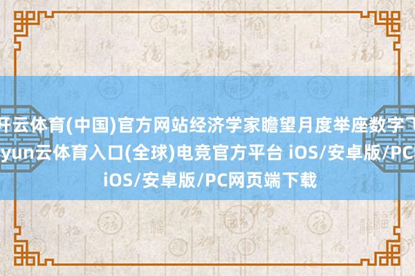 开云体育(中国)官方网站经济学家瞻望月度举座数字飞腾0.4%-开yun云体育入口(全球)电竞官方平台 iOS/安卓版/PC网页端下载