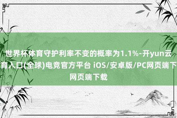 世界杯体育守护利率不变的概率为1.1%-开yun云体育入口(全球)电竞官方平台 iOS/安卓版/PC网页端下载