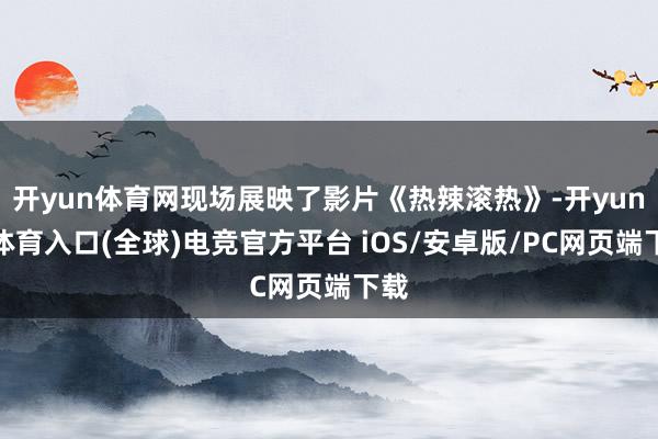 开yun体育网现场展映了影片《热辣滚热》-开yun云体育入口(全球)电竞官方平台 iOS/安卓版/PC网页端下载